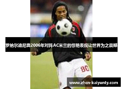 罗纳尔迪尼奥2006年对阵AC米兰的惊艳表现让世界为之震撼