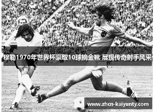 穆勒1970年世界杯豪取10球摘金靴 展现传奇射手风采