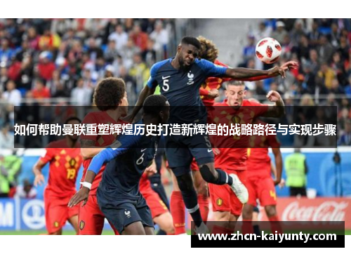 如何帮助曼联重塑辉煌历史打造新辉煌的战略路径与实现步骤