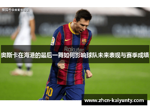奥斯卡在海港的最后一舞如何影响球队未来表现与赛季成绩