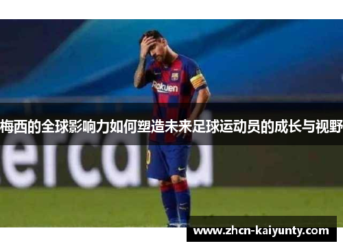 梅西的全球影响力如何塑造未来足球运动员的成长与视野