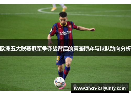 欧洲五大联赛冠军争夺战背后的策略博弈与球队动向分析