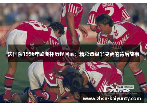 法国队1996年欧洲杯历程回顾：精彩晋级半决赛的背后故事