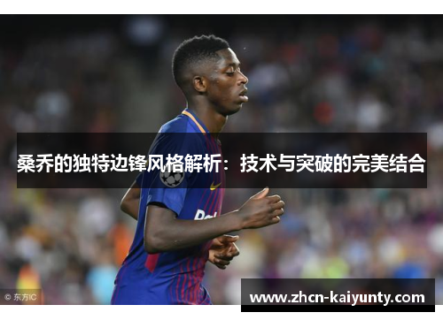 桑乔的独特边锋风格解析：技术与突破的完美结合