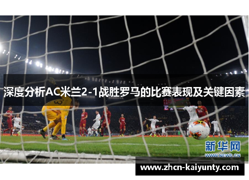 深度分析AC米兰2-1战胜罗马的比赛表现及关键因素