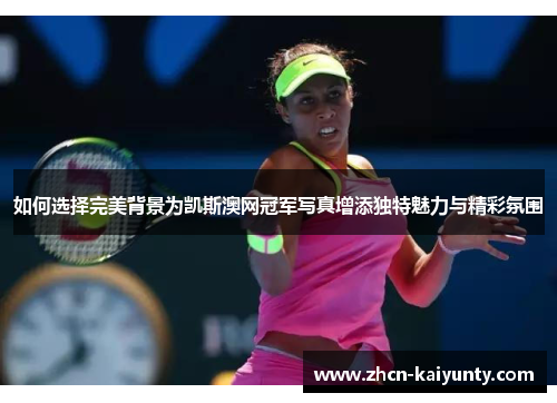 如何选择完美背景为凯斯澳网冠军写真增添独特魅力与精彩氛围