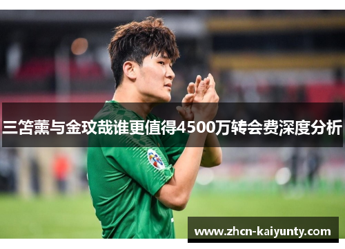 三笘薰与金玟哉谁更值得4500万转会费深度分析