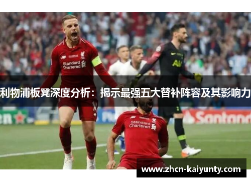 利物浦板凳深度分析：揭示最强五大替补阵容及其影响力