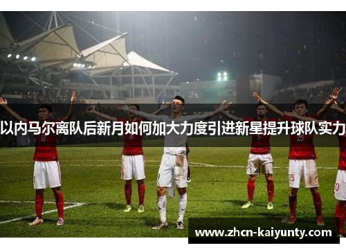 以内马尔离队后新月如何加大力度引进新星提升球队实力