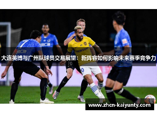 大连英博与广州队球员交易展望：新阵容如何影响未来赛季竞争力