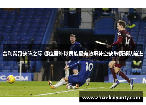 普利希奇缺阵之际 哪位替补球员能最有效填补空缺带领球队前进