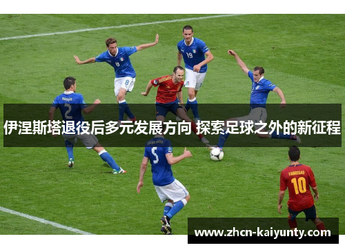 伊涅斯塔退役后多元发展方向 探索足球之外的新征程