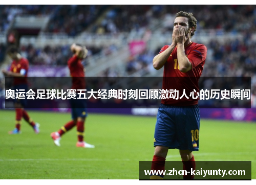 奥运会足球比赛五大经典时刻回顾激动人心的历史瞬间