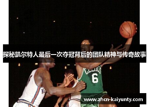 探秘凯尔特人最后一次夺冠背后的团队精神与传奇故事