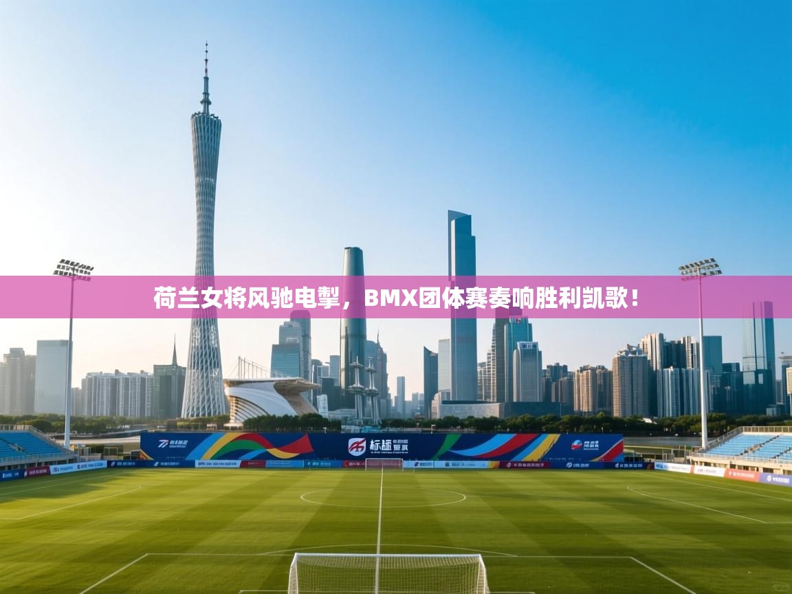 荷兰女将风驰电掣，BMX团体赛奏响胜利凯歌！  第2张