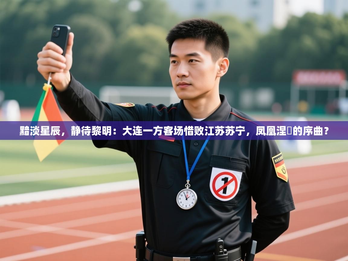 黯淡星辰，静待黎明：大连一方客场惜败江苏苏宁，凤凰涅槃的序曲？