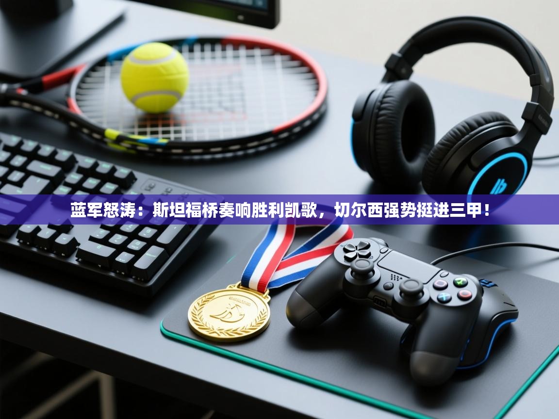 蓝军怒涛:斯坦福桥奏响胜利凯歌,切尔西强势挺进三甲! 第2张