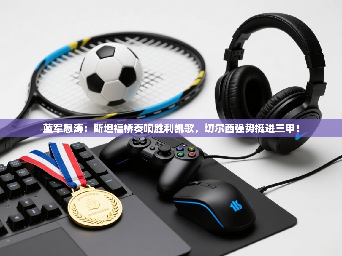 蓝军怒涛：斯坦福桥奏响胜利凯歌，切尔西强势挺进三甲！