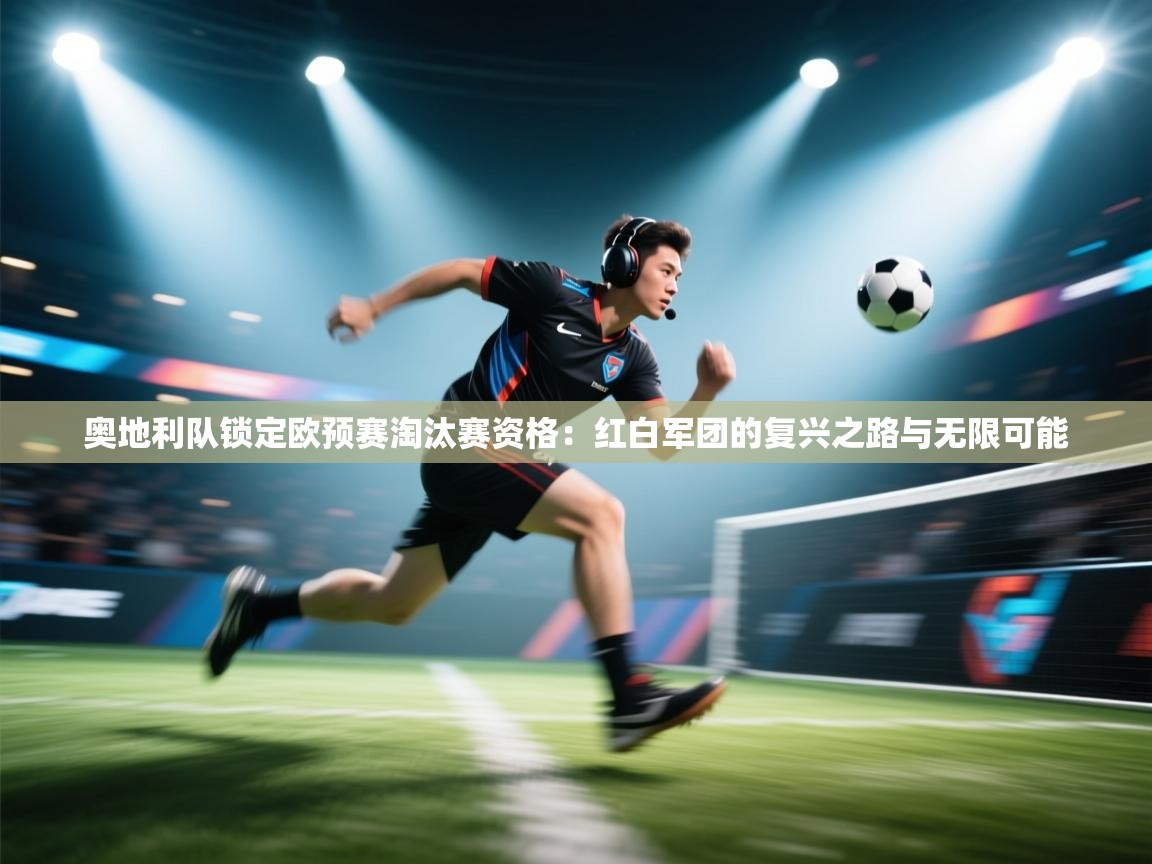 奥地利队锁定欧预赛淘汰赛资格:红白军团的复兴之路与无限可能 第2张